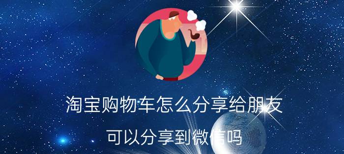 淘宝购物车怎么分享给朋友 可以分享到微信吗